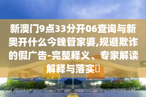 新澳門9點(diǎn)33分開06查詢與新奧開什么今晚管家婆,規(guī)避欺詐的假廣告-完整釋義、專家解讀解釋與落實(shí)?