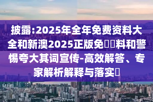 披露:2025年全年免費(fèi)資料大全和新澳2025正版免費(fèi)資料和警惕夸大其詞宣傳-高效解答、專家解析解釋與落實(shí)?