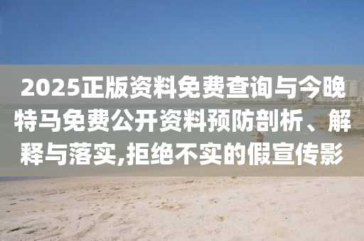 2025正版資料免費查詢與今晚特馬免費公開資料預(yù)防剖析、解釋與落實,拒絕不實的假宣傳影