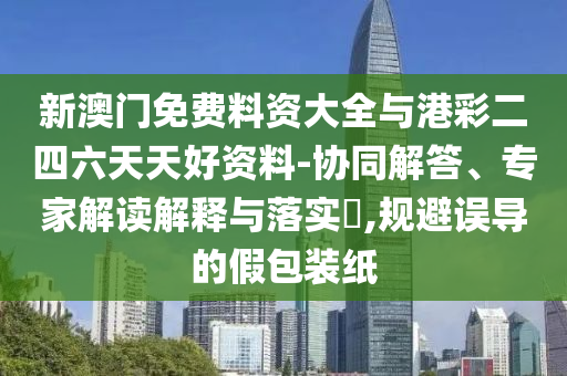 新澳門免費料資大全與港彩二四六天天好資料-協(xié)同解答、專家解讀解釋與落實?,規(guī)避誤導的假包裝紙
