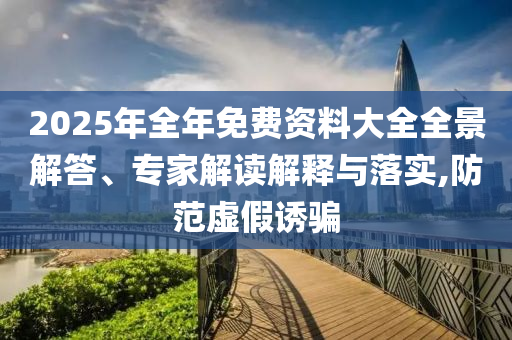 2025年全年免費資料大全全景解答、專家解讀解釋與落實,防范虛假誘騙