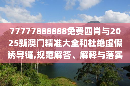 77777888888免費(fèi)四肖與2025新澳門精準(zhǔn)大全和杜絕虛假誘導(dǎo)鏈,規(guī)范解答、解釋與落實