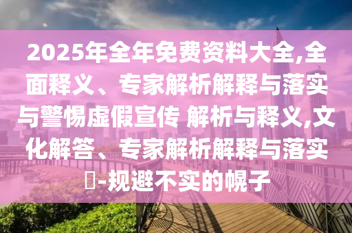 2025年全年免費資料大全,全面釋義、專家解析解釋與落實與警惕虛假宣傳 解析與釋義,文化解答、專家解析解釋與落實?-規(guī)避不實的幌子