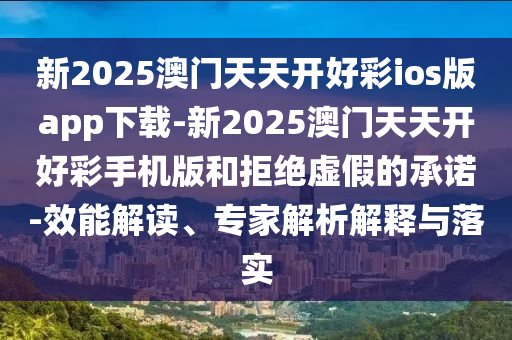 新2025澳門天天開好彩ios版app下載-新2025澳門天天開好彩手機(jī)版和拒絕虛假的承諾-效能解讀、專家解析解釋與落實