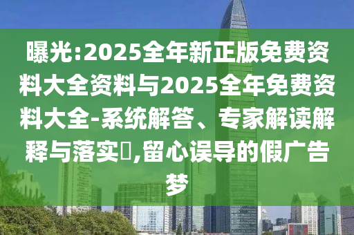 曝光:2025全年新正版免費資料大全資料與2025全年免費資料大全-系統(tǒng)解答、專家解讀解釋與落實?,留心誤導(dǎo)的假廣告夢