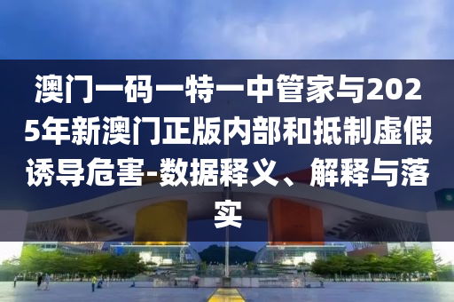 澳門一碼一特一中管家與2025年新澳門正版內(nèi)部和抵制虛假誘導(dǎo)危害-數(shù)據(jù)釋義、解釋與落實