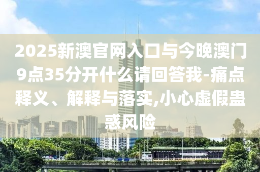 2025新澳官網(wǎng)入口與今晚澳門9點35分開什么請回答我-痛點釋義、解釋與落實,小心虛假蠱惑風(fēng)險