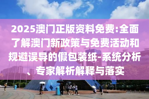 2025澳門正版資料免費:全面了解澳門新政策與免費活動和規(guī)避誤導(dǎo)的假包裝紙-系統(tǒng)分析、專家解析解釋與落實