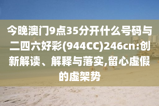 今晚澳門9點35分開什么號碼與二四六好彩(944CC)246cn:創(chuàng)新解讀、解釋與落實,留心虛假的虛架勢