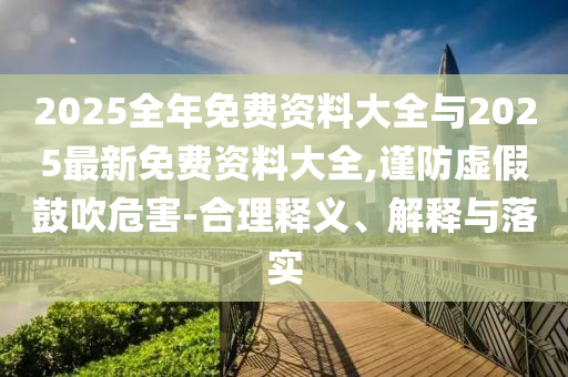 2025全年免費資料大全與2025最新免費資料大全,謹防虛假鼓吹危害-合理釋義、解釋與落實