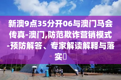 新澳9點(diǎn)35分開06與澳門馬會(huì)傳真-澳門,防范欺詐營銷模式-預(yù)防解答、專家解讀解釋與落實(shí)?