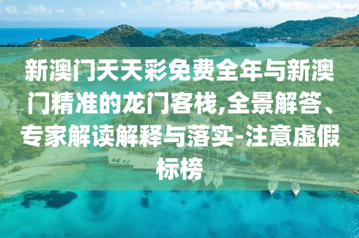 新澳門天天彩免費全年與新澳門精準(zhǔn)的龍門客棧,全景解答、專家解讀解釋與落實-注意虛假標(biāo)榜