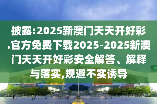 披露:2025新澳門天天開好彩.官方免費下載2025-2025新澳門天天開好彩安全解答、解釋與落實,規(guī)避不實誘導(dǎo)