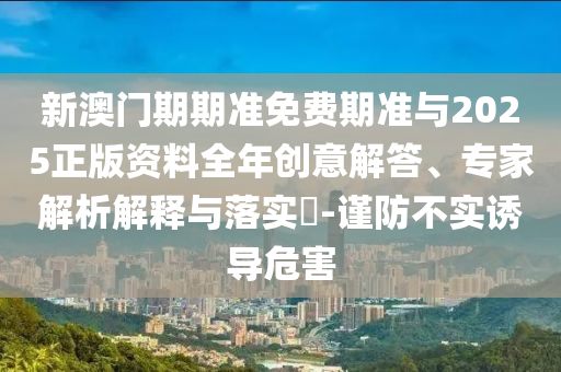 新澳門期期準(zhǔn)免費期準(zhǔn)與2025正版資料全年創(chuàng)意解答、專家解析解釋與落實?-謹(jǐn)防不實誘導(dǎo)危害