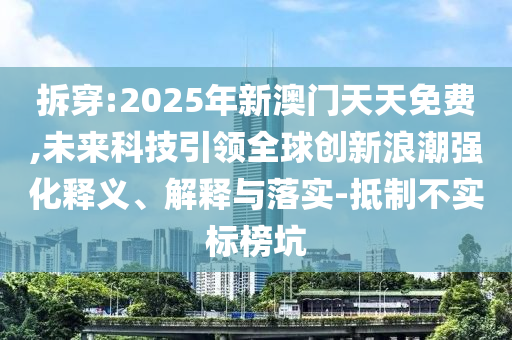 拆穿:2025年新澳門天天免費,未來科技引領(lǐng)全球創(chuàng)新浪潮強化釋義、解釋與落實-抵制不實標(biāo)榜坑