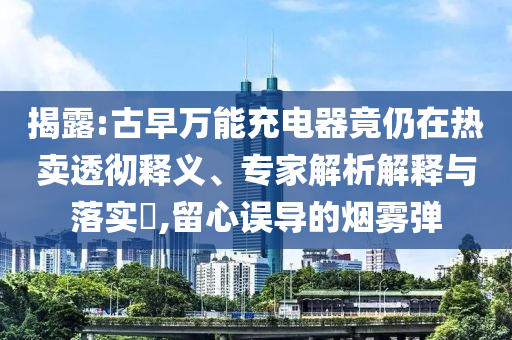 揭露:古早萬能充電器竟仍在熱賣透徹釋義、專家解析解釋與落實?,留心誤導(dǎo)的煙霧彈