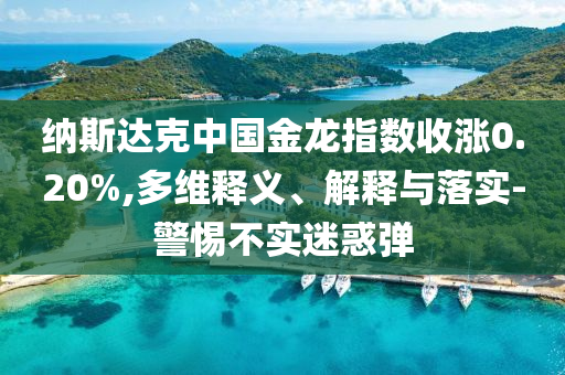納斯達(dá)克中國金龍指數(shù)收漲0.20%,多維釋義、解釋與落實-警惕不實迷惑彈