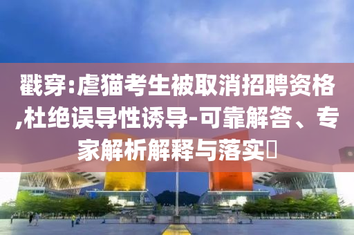 戳穿:虐貓考生被取消招聘資格,杜絕誤導(dǎo)性誘導(dǎo)-可靠解答、專家解析解釋與落實(shí)?