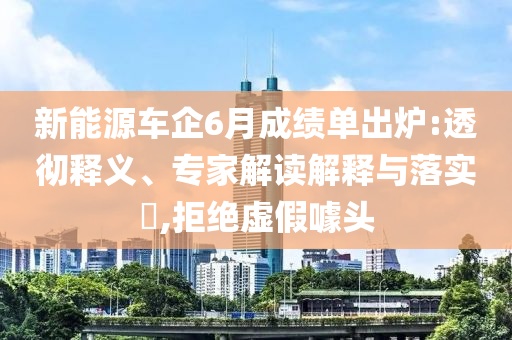 新能源車企6月成績(jī)單出爐:透徹釋義、專家解讀解釋與落實(shí)?,拒絕虛假噱頭