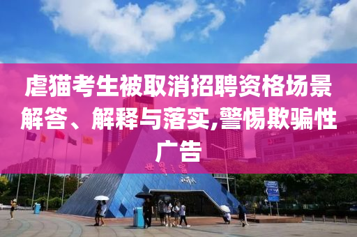 虐貓考生被取消招聘資格場(chǎng)景解答、解釋與落實(shí),警惕欺騙性廣告