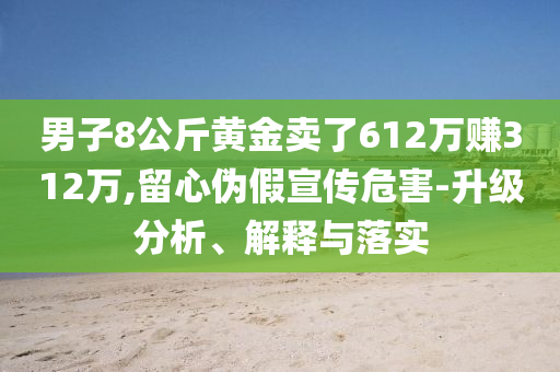 男子8公斤黃金賣了612萬賺312萬,留心偽假宣傳危害-升級分析、解釋與落實