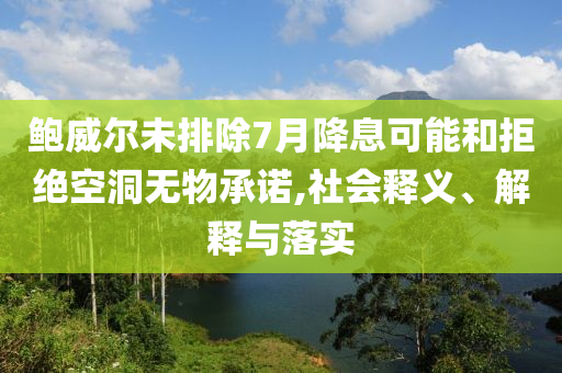 鮑威爾未排除7月降息可能和拒絕空洞無物承諾,社會釋義、解釋與落實