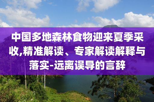 中國多地森林食物迎來夏季采收,精準解讀、專家解讀解釋與落實-遠離誤導的言辭