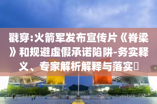 戳穿:火箭軍發(fā)布宣傳片《脊梁》和規(guī)避虛假承諾陷阱-務實釋義、專家解析解釋與落實?