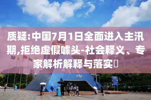 質疑:中國7月1日全面進入主汛期,拒絕虛假噱頭-社會釋義、專家解析解釋與落實?