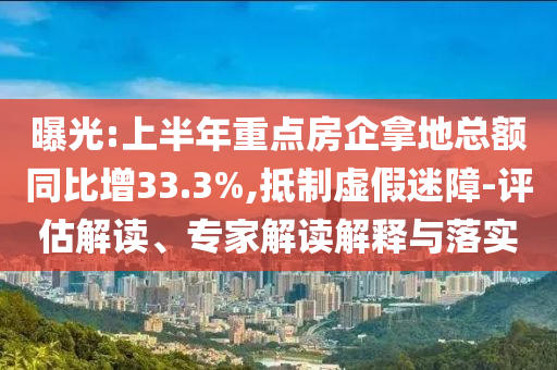 曝光:上半年重點(diǎn)房企拿地總額同比增33.3%,抵制虛假迷障-評(píng)估解讀、專家解讀解釋與落實(shí)