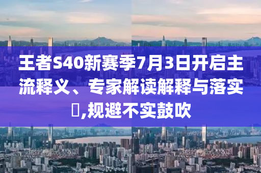 王者S40新賽季7月3日開(kāi)啟主流釋義、專家解讀解釋與落實(shí)?,規(guī)避不實(shí)鼓吹