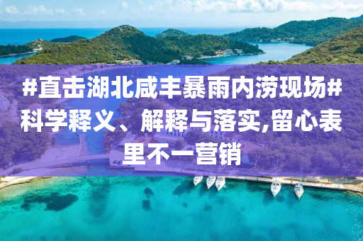 #直擊湖北咸豐暴雨內(nèi)澇現(xiàn)場(chǎng)#科學(xué)釋義、解釋與落實(shí),留心表里不一營(yíng)銷