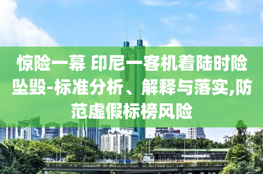 驚險(xiǎn)一幕 印尼一客機(jī)著陸時(shí)險(xiǎn)墜毀-標(biāo)準(zhǔn)分析、解釋與落實(shí),防范虛假標(biāo)榜風(fēng)險(xiǎn)