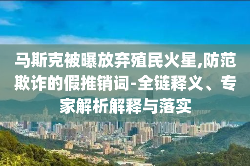 馬斯克被曝放棄殖民火星,防范欺詐的假推銷詞-全鏈釋義、專家解析解釋與落實