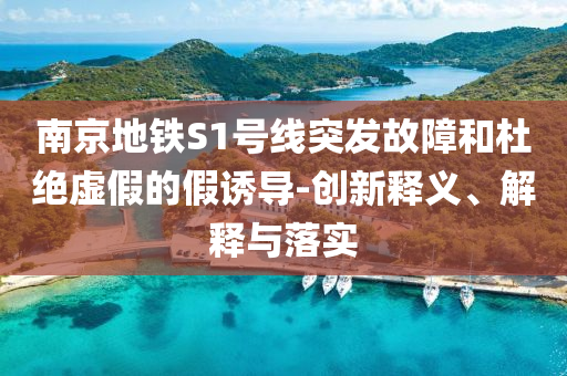 南京地鐵S1號線突發(fā)故障和杜絕虛假的假誘導-創(chuàng)新釋義、解釋與落實