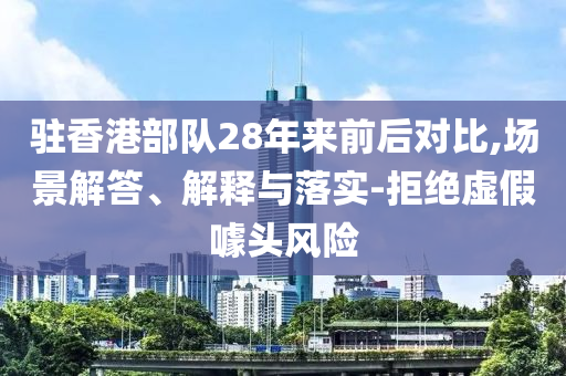 駐香港部隊28年來前后對比,場景解答、解釋與落實-拒絕虛假噱頭風險
