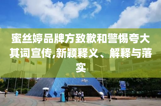 蜜絲婷品牌方致歉和警惕夸大其詞宣傳,新穎釋義、解釋與落實