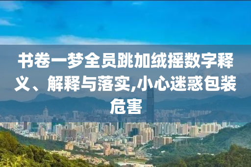 書卷一夢全員跳加絨搖數(shù)字釋義、解釋與落實,小心迷惑包裝危害