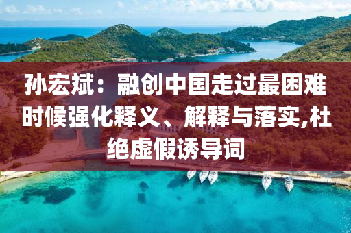 孫宏斌：融創(chuàng)中國走過最困難時候強化釋義、解釋與落實,杜絕虛假誘導詞