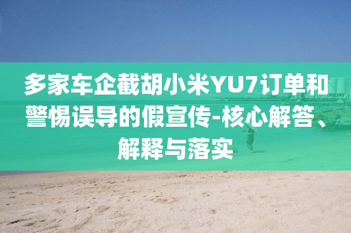 多家車企截胡小米YU7訂單和警惕誤導(dǎo)的假宣傳-核心解答、解釋與落實(shí)