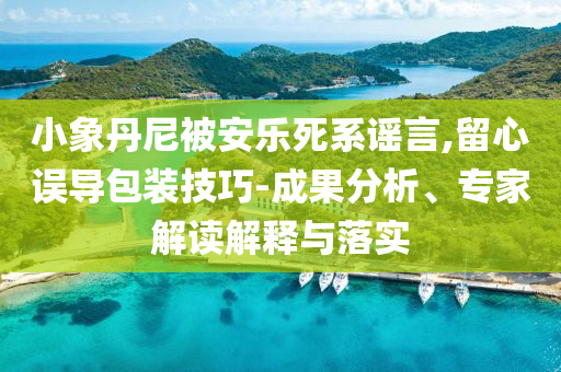 小象丹尼被安樂死系謠言,留心誤導(dǎo)包裝技巧-成果分析、專家解讀解釋與落實(shí)
