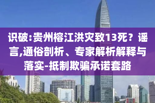 識(shí)破:貴州榕江洪災(zāi)致13死？謠言,通俗剖析、專家解析解釋與落實(shí)-抵制欺騙承諾套路