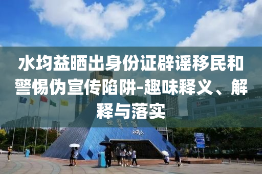 水均益曬出身份證辟謠移民和警惕偽宣傳陷阱-趣味釋義、解釋與落實