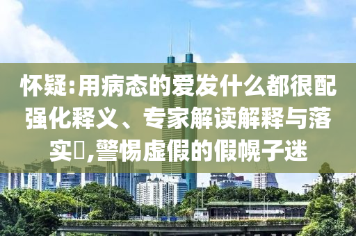 懷疑:用病態(tài)的愛發(fā)什么都很配強(qiáng)化釋義、專家解讀解釋與落實(shí)?,警惕虛假的假幌子迷