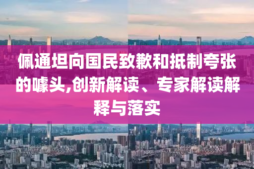 佩通坦向國民致歉和抵制夸張的噱頭,創(chuàng)新解讀、專家解讀解釋與落實(shí)