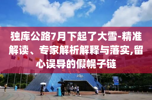 獨(dú)庫公路7月下起了大雪-精準(zhǔn)解讀、專家解析解釋與落實(shí),留心誤導(dǎo)的假幌子鏈