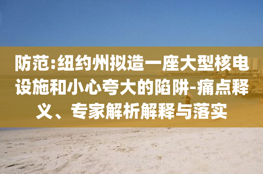 防范:紐約州擬造一座大型核電設(shè)施和小心夸大的陷阱-痛點(diǎn)釋義、專家解析解釋與落實(shí)