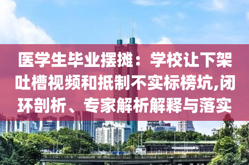 醫(yī)學(xué)生畢業(yè)擺攤：學(xué)校讓下架吐槽視頻和抵制不實(shí)標(biāo)榜坑,閉環(huán)剖析、專家解析解釋與落實(shí)
