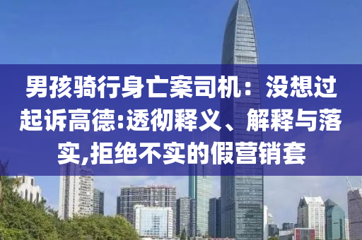 男孩騎行身亡案司機：沒想過起訴高德:透徹釋義、解釋與落實,拒絕不實的假營銷套