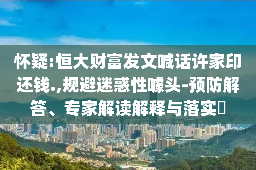 懷疑:恒大財富發(fā)文喊話許家印還錢.,規(guī)避迷惑性噱頭-預防解答、專家解讀解釋與落實?